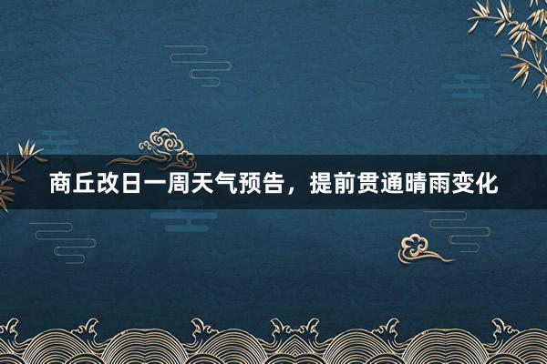 商丘改日一周天气预告，提前贯通晴雨变化