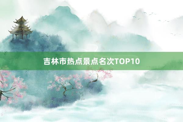 吉林市热点景点名次TOP10