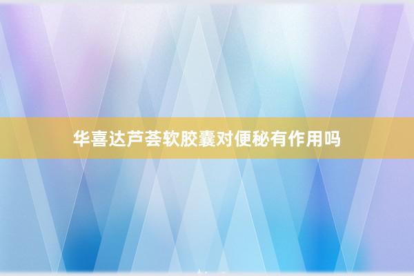 华喜达芦荟软胶囊对便秘有作用吗