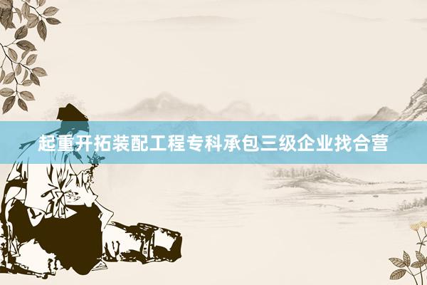 起重开拓装配工程专科承包三级企业找合营